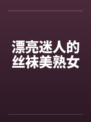 漂亮迷人的丝袜美熟女