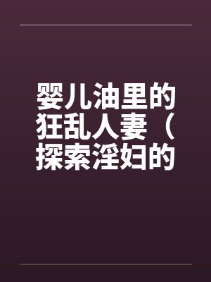 婴儿油里的狂乱人妻（探索淫妇的直肠）