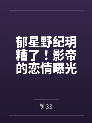 郁星野纪玥糟了！影帝的恋情曝光了
