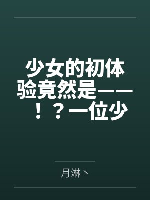 少女的初体验竟然是——！？一位少女的数日调教，两位少女如梦似幻的绝美一天by月淋丶